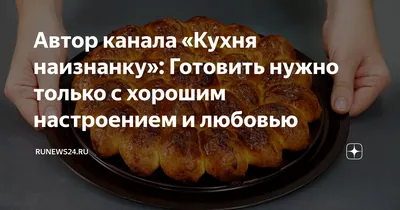 Автор канала «Кухня наизнанку»: Готовить нужно только с хорошим настроением  и любовью | RuNews24.ru | Дзен